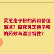 灵芝孢子粉的药用价值温凉？探究灵芝孢子粉的药效与温凉特性？