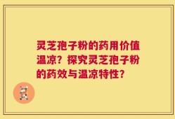 灵芝孢子粉的药用价值温凉？探究灵芝孢子粉的药效与温凉特性？