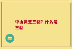 中山灵芝三萜？什么是三萜