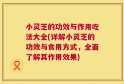 小灵芝的功效与作用吃法大全(详解小灵芝的功效与食用方式，全面了解其作用效果)