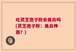 吃灵芝孢子粉会美白吗(灵芝孢子粉：美白神器？)