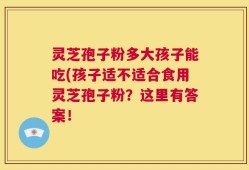 灵芝孢子粉多大孩子能吃(孩子适不适合食用灵芝孢子粉？这里有答案！