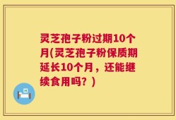 灵芝孢子粉过期10个月(灵芝孢子粉保质期延长10个月，还能继续食用吗？)