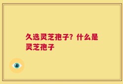 久选灵芝孢子？什么是灵芝孢子