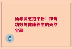 仙赤灵芝孢子粉：神奇功效与健康养生的天然宝藏