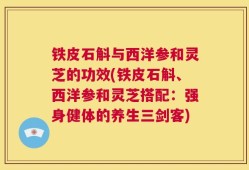铁皮石斛与西洋参和灵芝的功效(铁皮石斛、西洋参和灵芝搭配：强身健体的养生三剑客)