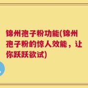 锦州孢子粉功能(锦州孢子粉的惊人效能，让你跃跃欲试)