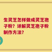 生灵芝怎样做成灵芝孢子粉？详解灵芝孢子粉制作方法？