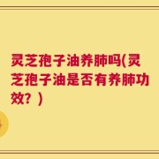 灵芝孢子油养肺吗(灵芝孢子油是否有养肺功效？)