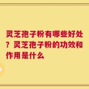 灵芝孢子粉有哪些好处？灵芝孢子粉的功效和作用是什么
