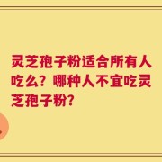 灵芝孢子粉适合所有人吃么？哪种人不宜吃灵芝孢子粉？
