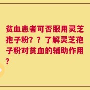 贫血患者可否服用灵芝孢子粉？？了解灵芝孢子粉对贫血的辅助作用？