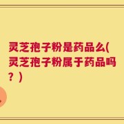灵芝孢子粉是药品么(灵芝孢子粉属于药品吗？)