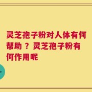 灵芝孢子粉对人体有何帮助 ？灵芝孢子粉有何作用呢