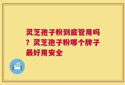 灵芝孢子粉到底管用吗？灵芝孢子粉哪个牌子最好用安全