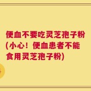便血不要吃灵芝孢子粉(小心！便血患者不能食用灵芝孢子粉)