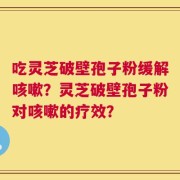吃灵芝破壁孢子粉缓解咳嗽？灵芝破壁孢子粉对咳嗽的疗效？