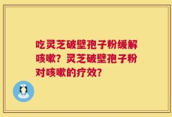吃灵芝破壁孢子粉缓解咳嗽？灵芝破壁孢子粉对咳嗽的疗效？
