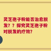 灵芝孢子粉能否治愈脱发？？探究灵芝孢子粉对脱发的疗效？