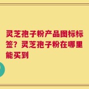 灵芝孢子粉产品图标标签？灵芝孢子粉在哪里能买到