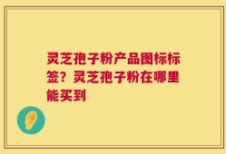 灵芝孢子粉产品图标标签？灵芝孢子粉在哪里能买到