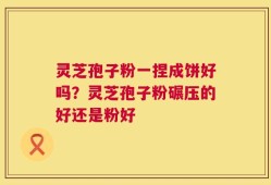 灵芝孢子粉一捏成饼好吗？灵芝孢子粉碾压的好还是粉好