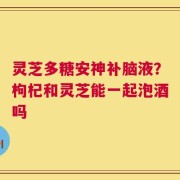 灵芝多糖安神补脑液？枸杞和灵芝能一起泡酒吗