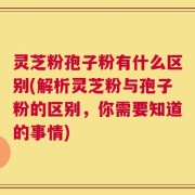 灵芝粉孢子粉有什么区别(解析灵芝粉与孢子粉的区别，你需要知道的事情)