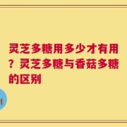 灵芝多糖用多少才有用？灵芝多糖与香菇多糖的区别