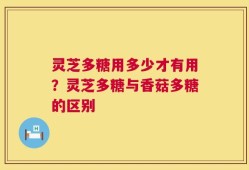 灵芝多糖用多少才有用？灵芝多糖与香菇多糖的区别