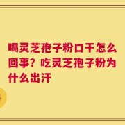 喝灵芝孢子粉口干怎么回事？吃灵芝孢子粉为什么出汗