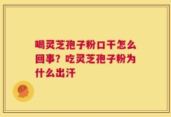 喝灵芝孢子粉口干怎么回事？吃灵芝孢子粉为什么出汗