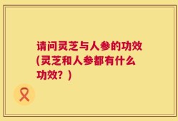 请问灵芝与人参的功效(灵芝和人参都有什么功效？)