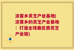 凉雾乡灵芝产业基地(凉雾乡的灵芝产业基地：打造全球最优质灵芝产业链)