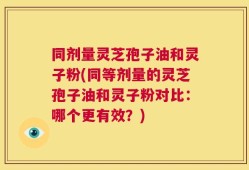 同剂量灵芝孢子油和灵子粉(同等剂量的灵芝孢子油和灵子粉对比：哪个更有效？)