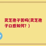灵芝孢子苦吗(灵芝孢子口感如何？)