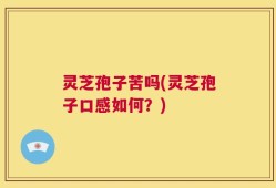 灵芝孢子苦吗(灵芝孢子口感如何？)