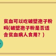 贫血可以吃破壁孢子粉吗(破壁孢子粉是否适合贫血病人食用？)