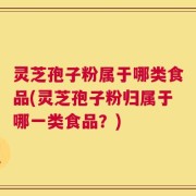 灵芝孢子粉属于哪类食品(灵芝孢子粉归属于哪一类食品？)