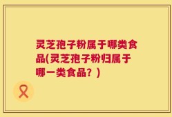 灵芝孢子粉属于哪类食品(灵芝孢子粉归属于哪一类食品？)