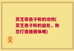 灵芝带孢子粉的功效(灵芝孢子粉的益处，助您打造强健体魄)