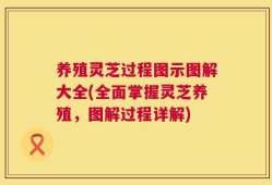 养殖灵芝过程图示图解大全(全面掌握灵芝养殖，图解过程详解)