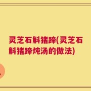 灵芝石斛猪蹄(灵芝石斛猪蹄炖汤的做法)