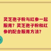 灵芝孢子粉与红参一起服用？灵芝孢子粉和红参的配合服用方法？
