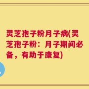灵芝孢子粉月子病(灵芝孢子粉：月子期间必备，有助于康复)