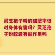 灵芝孢子粉的破壁率低对身体有害吗？灵芝孢子粉胶囊有副作用吗