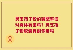 灵芝孢子粉的破壁率低对身体有害吗？灵芝孢子粉胶囊有副作用吗