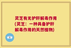 灵芝有无护肝解毒作用(灵芝：一种具备护肝解毒作用的天然植物)