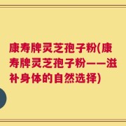 康寿牌灵芝孢子粉(康寿牌灵芝孢子粉——滋补身体的自然选择)