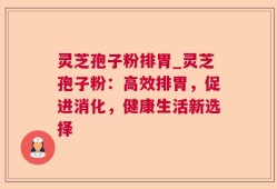 灵芝孢子粉排胃_灵芝孢子粉：高效排胃，促进消化，健康生活新选择